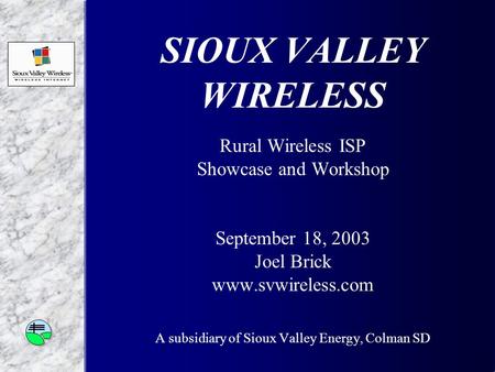 SIOUX VALLEY WIRELESS Rural Wireless ISP Showcase and Workshop September 18, 2003 Joel Brick www.svwireless.com A subsidiary of Sioux Valley Energy, Colman.