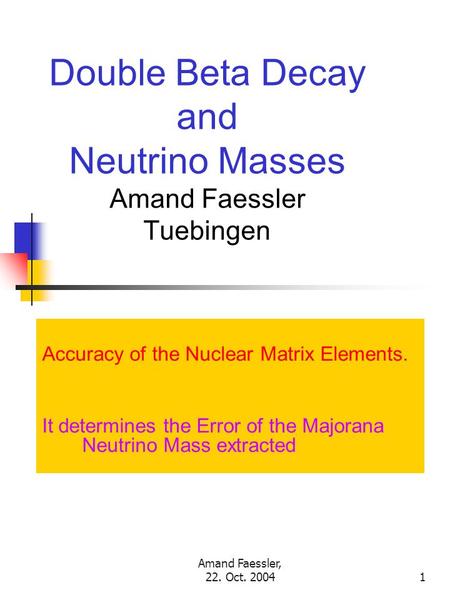 Amand Faessler, 22. Oct. 20041 Double Beta Decay and Neutrino Masses Amand Faessler Tuebingen Accuracy of the Nuclear Matrix Elements. It determines the.