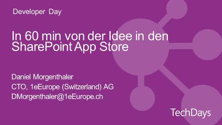 Developer Day In 60 min von der Idee in den SharePoint App Store Daniel Morgenthaler CTO, 1eEurope (Switzerland) AG