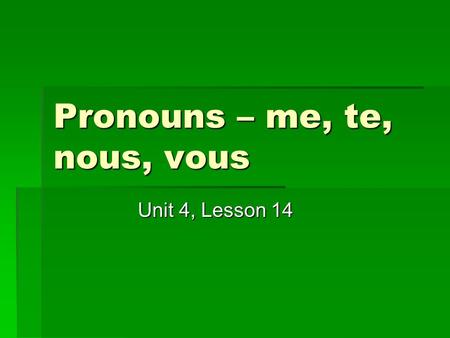 Pronouns – me, te, nous, vous Unit 4, Lesson 14 Note the position of the pronoun in the following examples. “Tu me parles?” “Are you talking to me?”