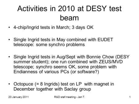 20 January 2011R&D staf meeting - Jan T.1 Activities in 2010 at DESY test beam 4-chip/Ingrid tests in March; 3 days OK Single Ingrid tests in May combined.