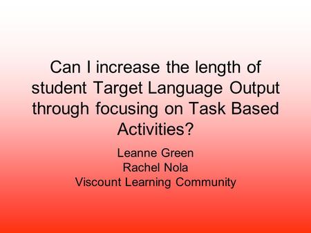 Can I increase the length of student Target Language Output through focusing on Task Based Activities? Leanne Green Rachel Nola Viscount Learning Community.