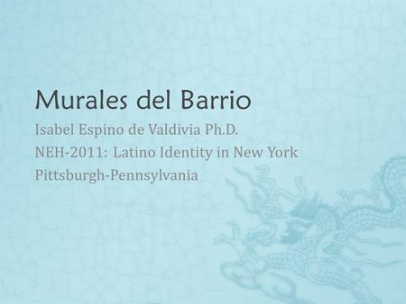 Murales del Barrio Isabel Espino de Valdivia Ph.D. NEH-2011: Latino Identity in New York Pittsburgh-Pennsylvania.