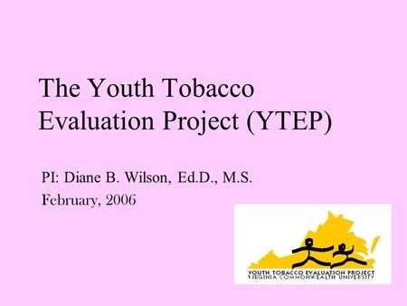 The Youth Tobacco Evaluation Project (YTEP) PI: Diane B. Wilson, Ed.D., M.S. February, 2006.