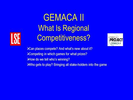 GEMACA II What Is Regional Competitiveness?  Can places compete? And what’s new about it?  Competing in which games for what prizes?  How do we tell.