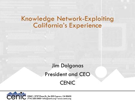 CENIC 5757 Plaza Dr. Ste 205 Cypress, CA 90630 (714) 220-3400  Knowledge Network-Exploiting California’s Experience Jim Dolgonas.