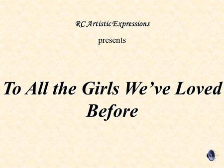 To All the Girls We’ve Loved Before RC Artistic Expressions presents.
