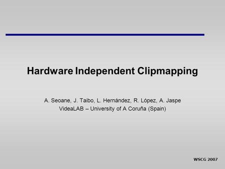 WSCG 2007 Hardware Independent Clipmapping A. Seoane, J. Taibo, L. Hernández, R. López, A. Jaspe VideaLAB – University of A Coruña (Spain)