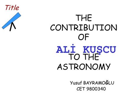 THE CONTRIBUTION OF TO THE ASTRONOMY Yusuf BAYRAMOĞLU CET 9800340 Title ALİ KUŞCU.