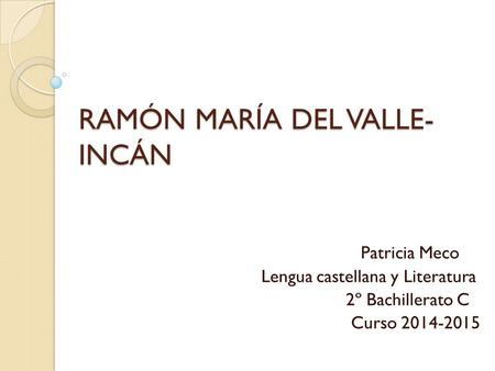 RAMÓN MARÍA DEL VALLE- INCÁN Patricia Meco Lengua castellana y Literatura 2º Bachillerato C Curso 2014-2015.