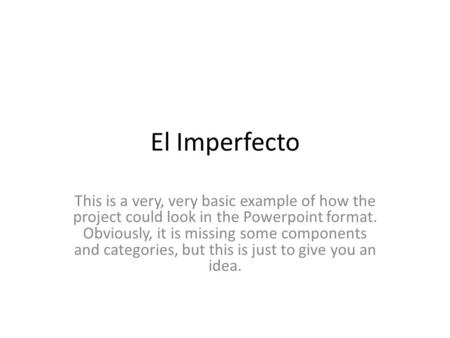 El Imperfecto This is a very, very basic example of how the project could look in the Powerpoint format. Obviously, it is missing some components and categories,