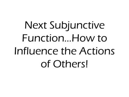 Next Subjunctive Function…How to Influence the Actions of Others!
