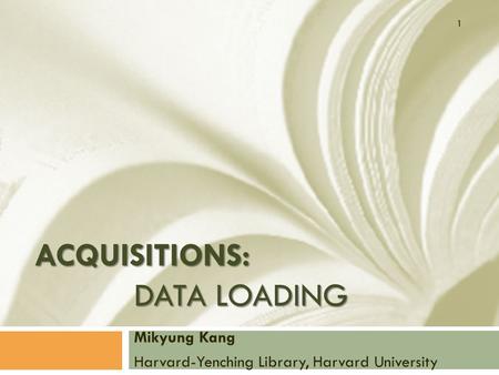 ACQUISITIONS: DATA LOADING Mikyung Kang Harvard-Yenching Library, Harvard University 1.