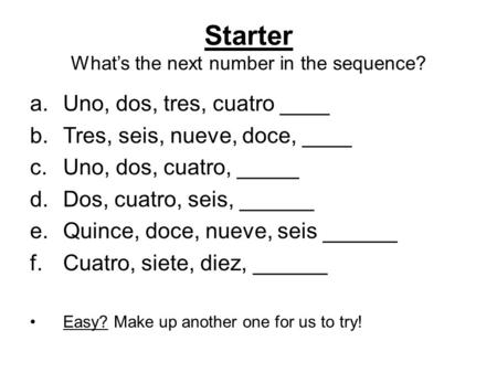 Starter What’s the next number in the sequence? a.Uno, dos, tres, cuatro ____ b.Tres, seis, nueve, doce, ____ c.Uno, dos, cuatro, _____ d.Dos, cuatro,