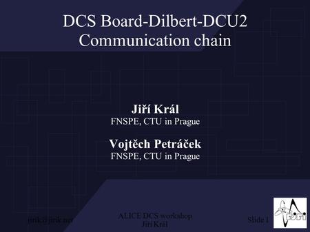 Slide ALICE DCS workshop Jiří Král DCS Board-Dilbert-DCU2 Communication chain Jiří Král FNSPE, CTU in Prague Vojtěch Petráček FNSPE, CTU.