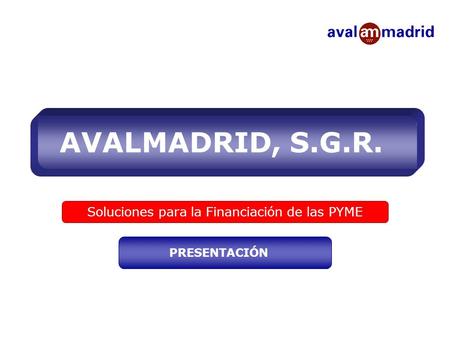 AVALMADRID, S.G.R. Soluciones para la Financiación de las PYME PRESENTACIÓN.