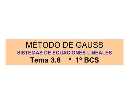 MÉTODO DE GAUSS SISTEMAS DE ECUACIONES LINEALES Tema 3.6 * 1º BCS.