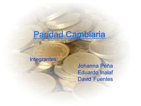 Paridad Cambiaria Integrantes: Johanna Peña Eduardo Inalaf David Fuentes.