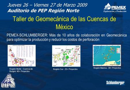 Jueves 26 – Viernes 27 de Marzo 2009 Auditorio de PEP Región Norte Taller de Geomecánica de las Cuencas de México PEMEX-SCHLUMBERGER: Más de 10 años de.