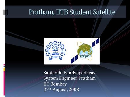 Pratham, IITB Student Satellite Saptarshi Bandyopadhyay System Engineer, Pratham IIT Bombay 27 th August, 2008.