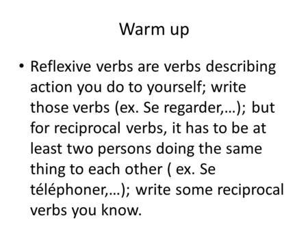 Warm up Reflexive verbs are verbs describing action you do to yourself; write those verbs (ex. Se regarder,…); but for reciprocal verbs, it has to be at.