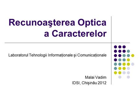 Recunoaşterea Optica a Caracterelor Laboratorul Tehnologii Informaţionale şi Comunicaţionale Malai Vadim IDSI, Chişinău 2012.