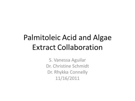 Palmitoleic Acid and Algae Extract Collaboration S. Vanessa Aguilar Dr. Christine Schmidt Dr. Rhykka Connelly 11/16/2011.