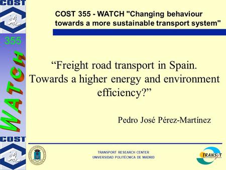 TRANSPORT RESEARCH CENTER UNIVERSIDAD POLITÉCNICA DE MADRID COST 355 - WATCH Changing behaviour towards a more sustainable transport system 355 “Freight.