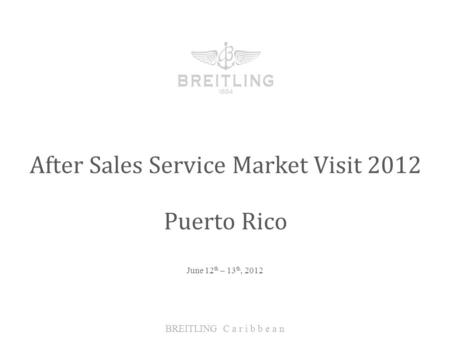 June 12 th – 13 th, 2012 After Sales Service Market Visit 2012 BREITLING C a r i b b e a n Puerto Rico.