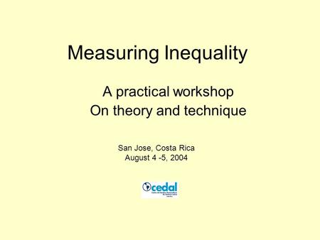 Measuring Inequality A practical workshop On theory and technique San Jose, Costa Rica August 4 -5, 2004.