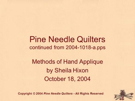 Pine Needle Quilters continued from 2004-1018-a.pps Methods of Hand Applique by Sheila Hixon October 18, 2004 Copyright © 2004 Pine Needle Quilters - All.