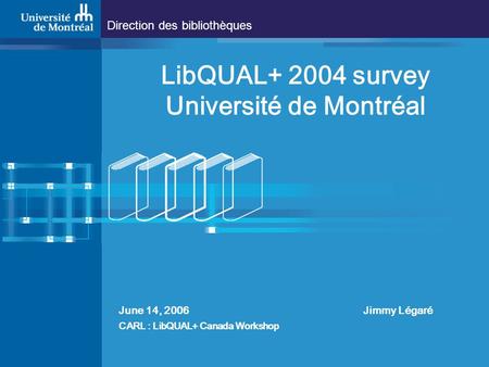 Direction des bibliothèques LibQUAL+ 2004 survey Université de Montréal June 14, 2006 Jimmy Légaré CARL : LibQUAL+ Canada Workshop.