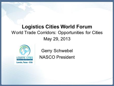 Logistics Cities World Forum World Trade Corridors: Opportunities for Cities May 29, 2013 Gerry Schwebel NASCO President.