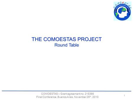 COMOESTAS – Grant agreement no. 215366 Final Conference, Buenos Aires, November 26 th, 2010 1 THE COMOESTAS PROJECT Round Table.
