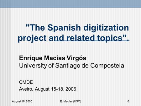 August 16, 2006E. Macías (USC)0 The Spanish digitization project and related topics. Enrique Macías Virgós University of Santiago de Compostela CMDE.