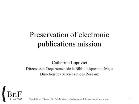 14 mai 2007Evolution of Scientific Publications, Colloque de l'Académie des sciences1 Preservation of electronic publications mission Catherine Lupovici.
