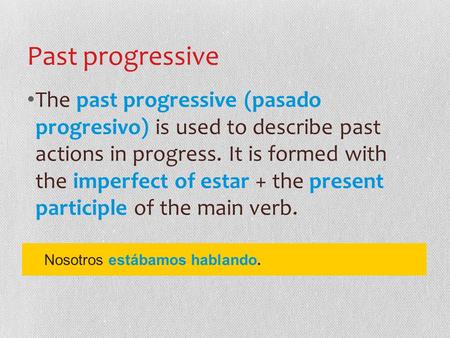 Past progressive The past progressive (pasado progresivo) is used to describe past actions in progress. It is formed with the imperfect of estar + the.