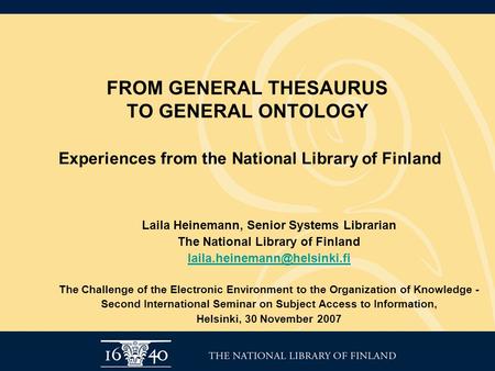 FROM GENERAL THESAURUS TO GENERAL ONTOLOGY Experiences from the National Library of Finland Laila Heinemann, Senior Systems Librarian The National Library.
