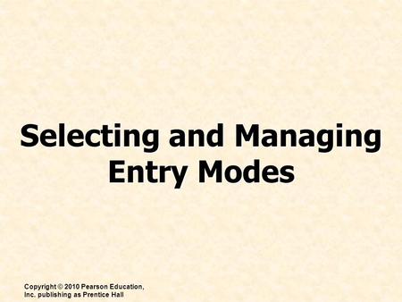 Selecting and Managing Entry Modes Copyright © 2010 Pearson Education, Inc. publishing as Prentice Hall.