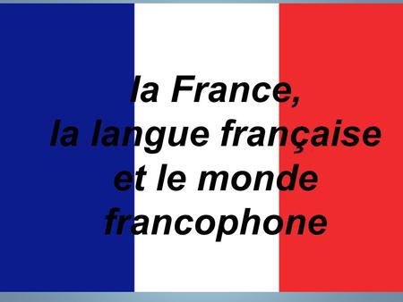 La France, la langue française et le monde francophone.