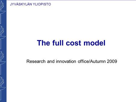 JYVÄSKYLÄN YLIOPISTO The full cost model Research and innovation office/Autumn 2009.