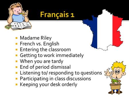  Madame Riley  French vs. English  Entering the classroom  Getting to work immediately  When you are tardy  End of period dismissal  Listening to/