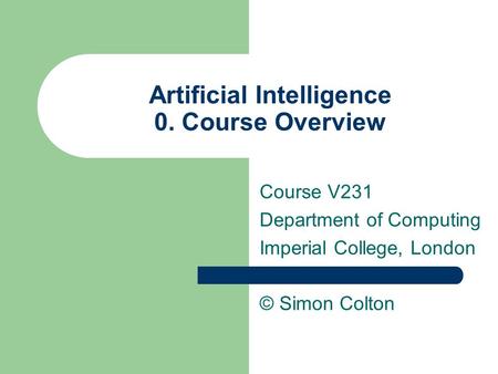 Artificial Intelligence 0. Course Overview Course V231 Department of Computing Imperial College, London © Simon Colton.