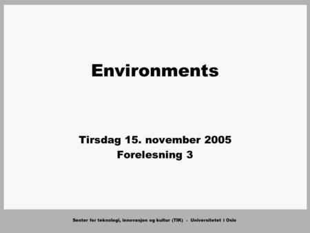 Senter for teknologi, innovasjon og kultur (TIK) - Universitetet i Oslo Environments Tirsdag 15. november 2005 Forelesning 3.