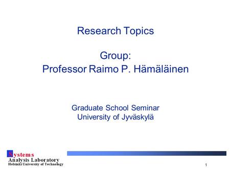 1 Research Topics Group: Professor Raimo P. Hämäläinen Graduate School Seminar University of Jyväskylä.