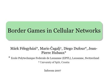Border Games in Cellular Networks Infocom 2007 Márk Félegyházi*, Mario Čagalj†, Diego Dufour*, Jean- Pierre Hubaux* * Ecole Polytechnique Federale de Lausanne.