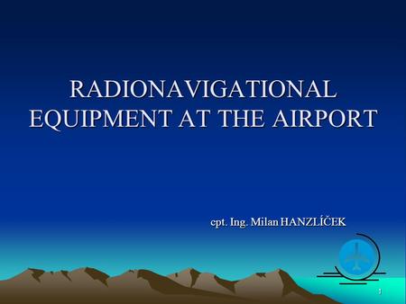 RADIONAVIGATIONAL EQUIPMENT AT THE AIRPORT cpt. Ing. Milan HANZLÍČEK 1.