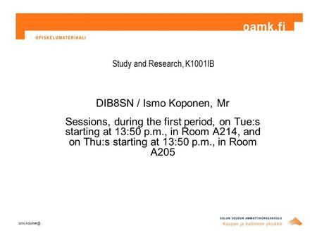 Study and Research, K1001IB DIB8SN / Ismo Koponen, Mr Sessions, during the first period, on Tue:s starting at 13:50 p.m., in Room A214, and on Thu:s starting.