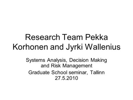 Research Team Pekka Korhonen and Jyrki Wallenius Systems Analysis, Decision Making and Risk Management Graduate School seminar, Tallinn 27.5.2010.