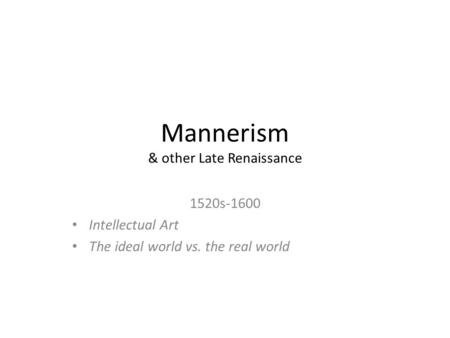 Mannerism & other Late Renaissance 1520s-1600 Intellectual Art The ideal world vs. the real world.